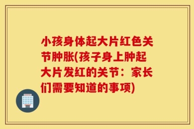 小孩身体起大片红色关节肿胀(孩子身上肿起大片发红的关节：家长们需要知道的事项)