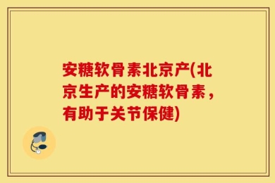 安糖软骨素北京产(北京生产的安糖软骨素，有助于关节保健)