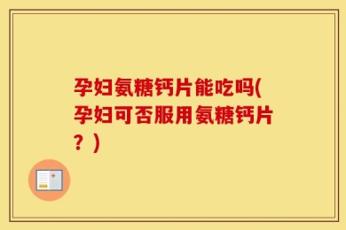 孕妇氨糖钙片能吃吗(孕妇可否服用氨糖钙片？)