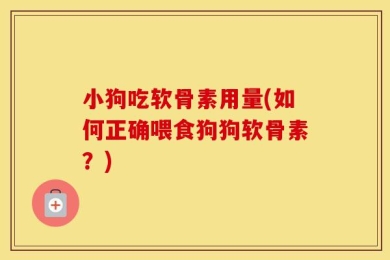 小狗吃软骨素用量(如何正确喂食狗狗软骨素？)