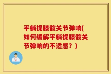 平躺提膝髋关节弹响(如何缓解平躺提膝髋关节弹响的不适感？)