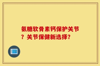 氨糖软骨素钙保护关节？关节保健新选择？
