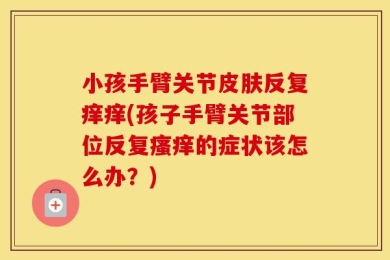 小孩手臂关节皮肤反复痒痒(孩子手臂关节部位反复瘙痒的症状该怎么办？)