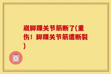 崴脚踝关节筋断了(重伤！脚踝关节筋遭断裂)