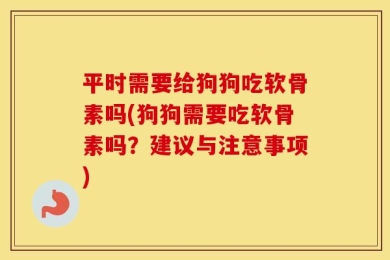 平时需要给狗狗吃软骨素吗(狗狗需要吃软骨素吗？建议与注意事项)