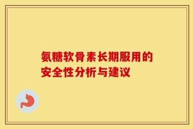 氨糖软骨素长期服用的安全性分析与建议