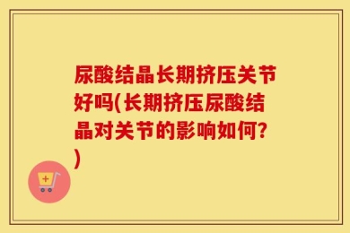 尿酸结晶长期挤压关节好吗(长期挤压尿酸结晶对关节的影响如何？)