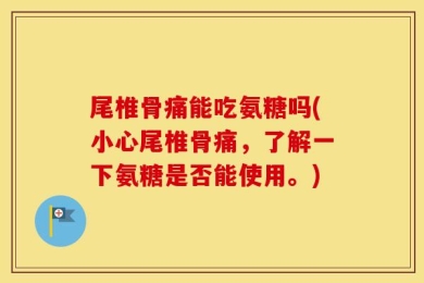 尾椎骨痛能吃氨糖吗(小心尾椎骨痛，了解一下氨糖是否能使用。)