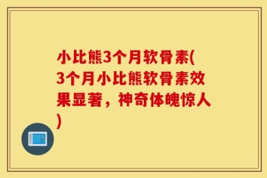 小比熊3个月软骨素(3个月小比熊软骨素效果显著，神奇体魄惊人)