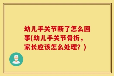 幼儿手关节断了怎么回事(幼儿手关节骨折，家长应该怎么处理？)