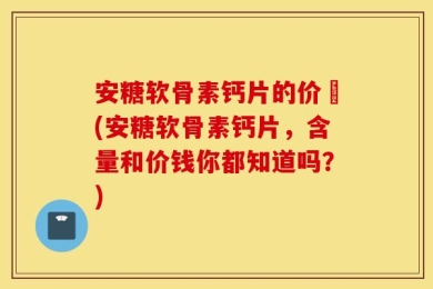 安糖软骨素钙片的价挌(安糖软骨素钙片，含量和价钱你都知道吗？)