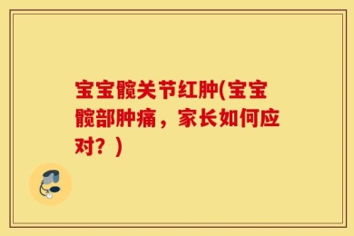 宝宝髋关节红肿(宝宝髋部肿痛，家长如何应对？)