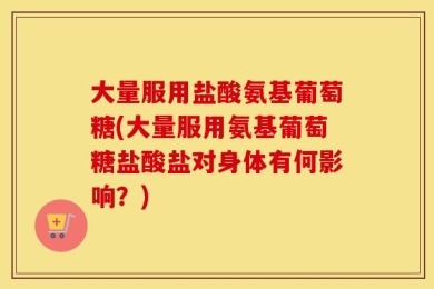 大量服用盐酸氨基葡萄糖(大量服用氨基葡萄糖盐酸盐对身体有何影响？)