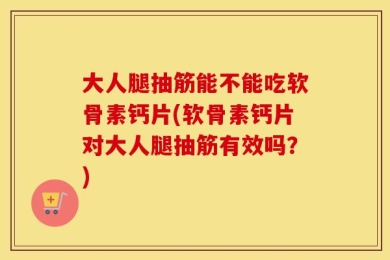 大人腿抽筋能不能吃软骨素钙片(软骨素钙片对大人腿抽筋有效吗？)