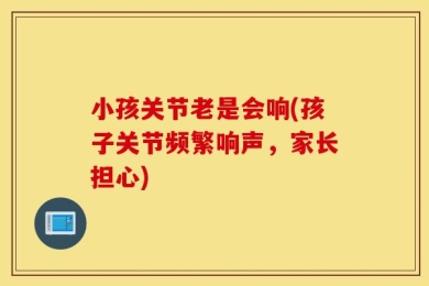 小孩关节老是会响(孩子关节频繁响声，家长担心)