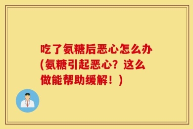 吃了氨糖后恶心怎么办(氨糖引起恶心？这么做能帮助缓解！)