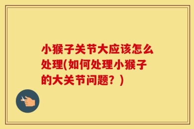 小猴子关节大应该怎么处理(如何处理小猴子的大关节问题？)