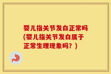 婴儿指关节发白正常吗(婴儿指关节发白属于正常生理现象吗？)