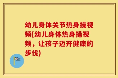 幼儿身体关节热身操视频(幼儿身体热身操视频，让孩子迈开健康的步伐)