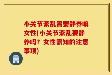 小关节紊乱需要静养嘛女性(小关节紊乱要静养吗？女性需知的注意事项)