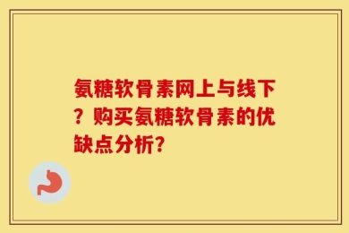氨糖软骨素网上与线下？购买氨糖软骨素的优缺点分析？