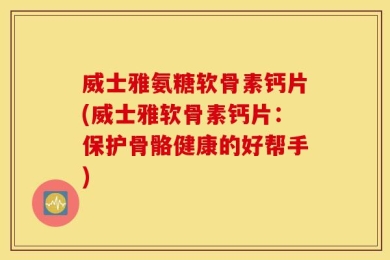 威士雅氨糖软骨素钙片(威士雅软骨素钙片：保护骨骼健康的好帮手)