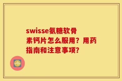 swisse氨糖软骨素钙片怎么服用？用药指南和注意事项？