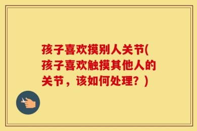 孩子喜欢摸别人关节(孩子喜欢触摸其他人的关节，该如何处理？)