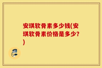 安琪软骨素多少钱(安琪软骨素价格是多少？)