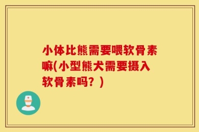 小体比熊需要喂软骨素嘛(小型熊犬需要摄入软骨素吗？)