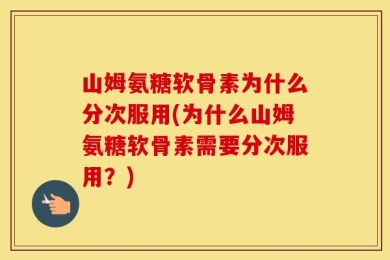 山姆氨糖软骨素为什么分次服用(为什么山姆氨糖软骨素需要分次服用？)