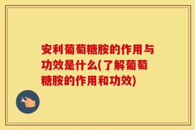 安利葡萄糖胺的作用与功效是什么(了解葡萄糖胺的作用和功效)