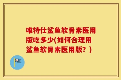 唯特仕鲨鱼软骨素医用版吃多少(如何合理用鲨鱼软骨素医用版？)