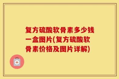 复方硫酸软骨素多少钱一盒图片(复方硫酸软骨素价格及图片详解)