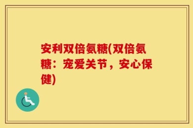 安利双倍氨糖(双倍氨糖：宠爱关节，安心保健)