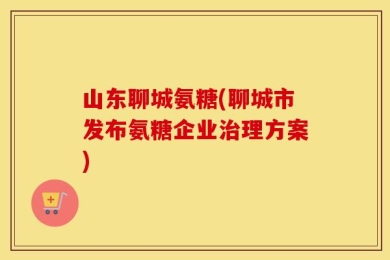 山东聊城氨糖(聊城市发布氨糖企业治理方案)