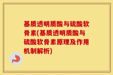 基质透明质酸与硫酸软骨素(基质透明质酸与硫酸软骨素原理及作用机制解析)