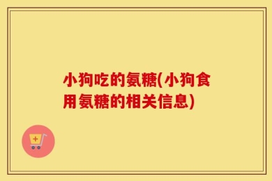 小狗吃的氨糖(小狗食用氨糖的相关信息)