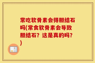 常吃软骨素会得胆结石吗(常食软骨素会导致胆结石？这是真的吗？)