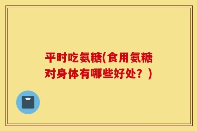 平时吃氨糖(食用氨糖对身体有哪些好处？)