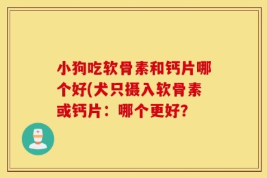 小狗吃软骨素和钙片哪个好(犬只摄入软骨素或钙片：哪个更好？