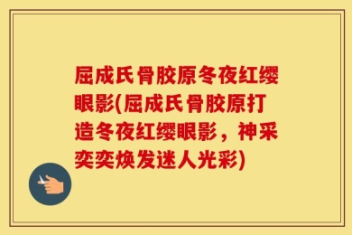 屈成氏骨胶原冬夜红缨眼影(屈成氏骨胶原打造冬夜红缨眼影，神采奕奕焕发迷人光彩)