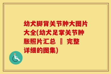 幼犬脚背关节肿大图片大全(幼犬足掌关节肿胀照片汇总 – 完整详细的图集)