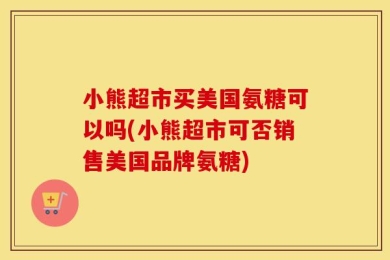 小熊超市买美国氨糖可以吗(小熊超市可否销售美国品牌氨糖)