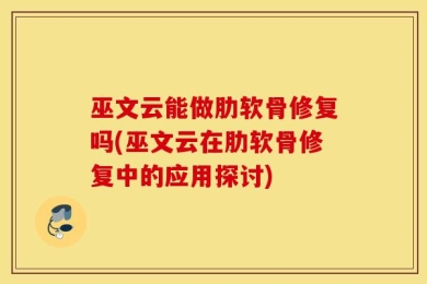 巫文云能做肋软骨修复吗(巫文云在肋软骨修复中的应用探讨)