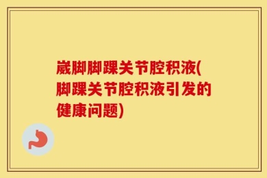 崴脚脚踝关节腔积液(脚踝关节腔积液引发的健康问题)