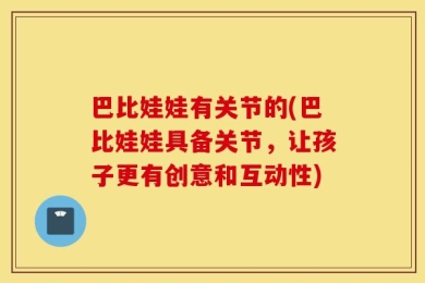巴比娃娃有关节的(巴比娃娃具备关节，让孩子更有创意和互动性)