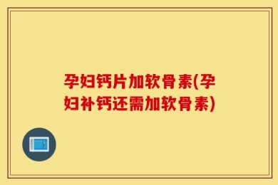 孕妇钙片加软骨素(孕妇补钙还需加软骨素)