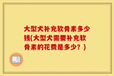 大型犬补充软骨素多少钱(大型犬需要补充软骨素的花费是多少？)