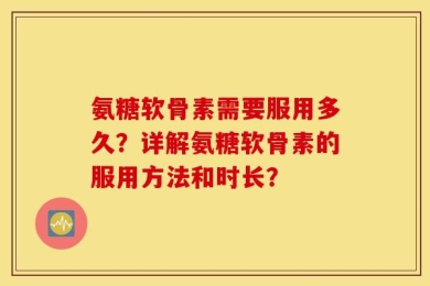 氨糖软骨素需要服用多久？详解氨糖软骨素的服用方法和时长？